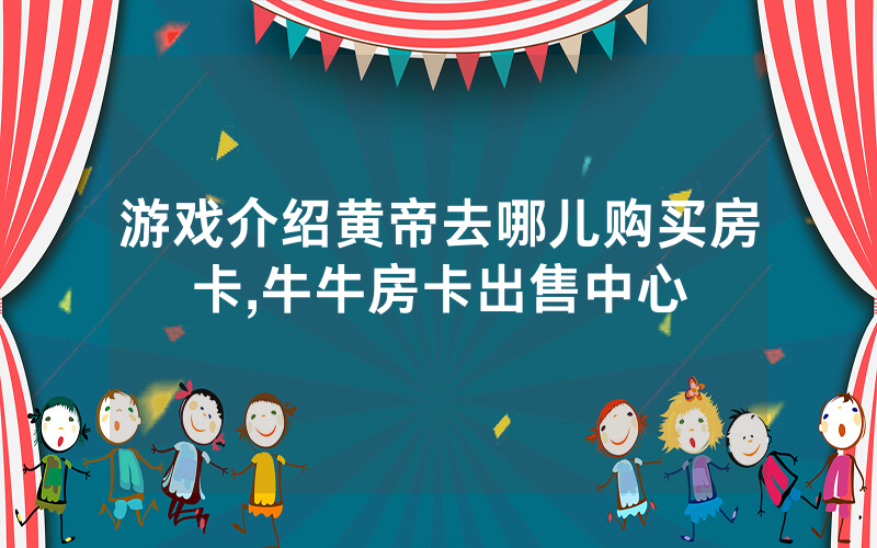 游戏介绍黄帝去哪儿购买房卡,牛牛房卡出售中心