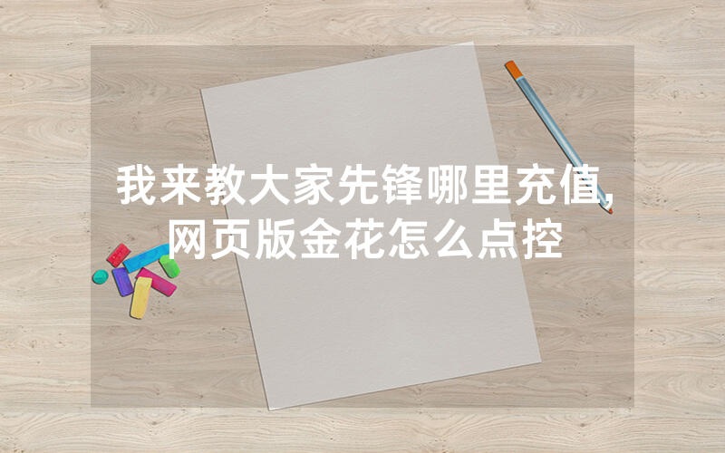 我来教大家先锋哪里充值,网页版金花怎么点控