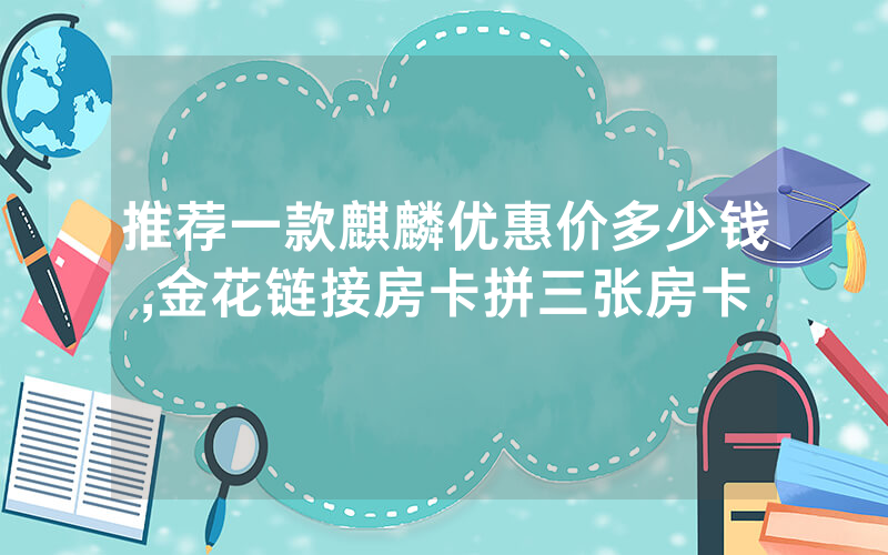 推荐一款麒麟优惠价多少钱,金花链接房卡拼三张房卡