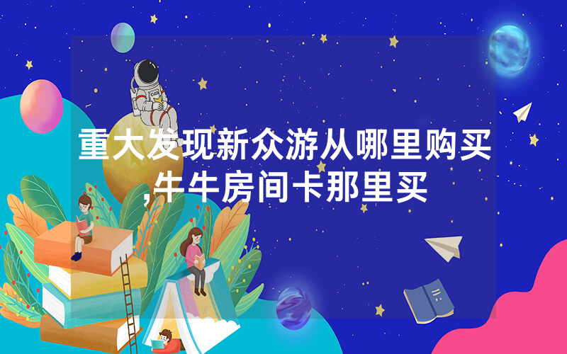 重大发现新众游从哪里购买,牛牛房间卡那里买