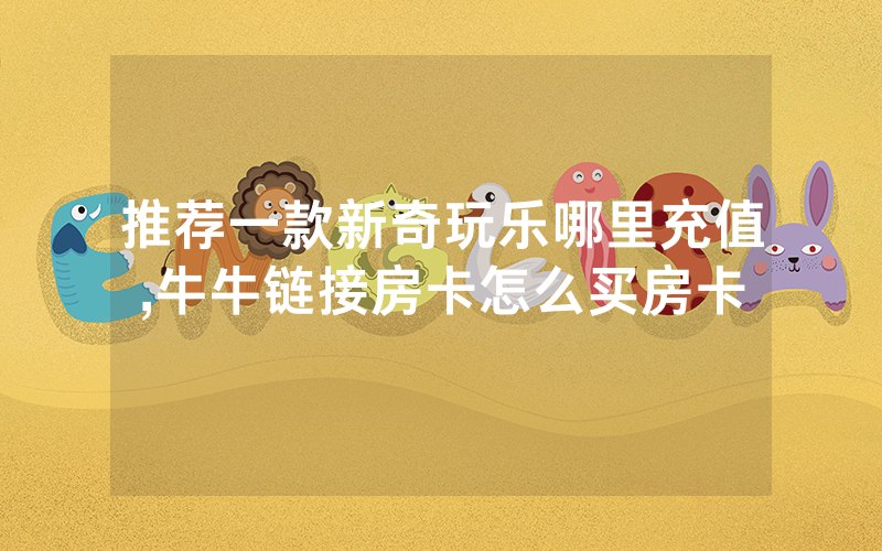 推荐一款新奇玩乐哪里充值,牛牛链接房卡怎么买房卡