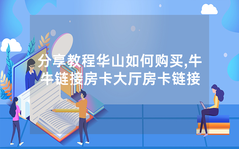 分享教程华山如何购买,牛牛链接房卡大厅房卡链接