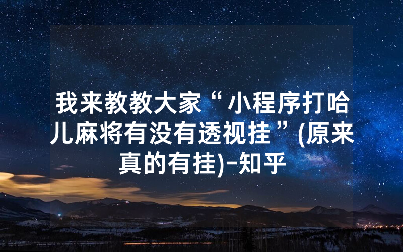 我来教教大家“小程序打哈儿麻将有没有透视挂”(原来真的有挂)-知乎