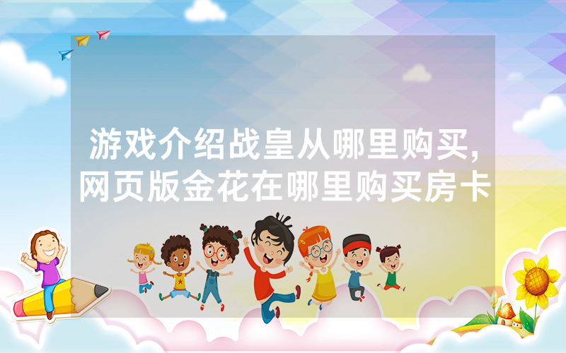 游戏介绍战皇从哪里购买,网页版金花在哪里购买房卡