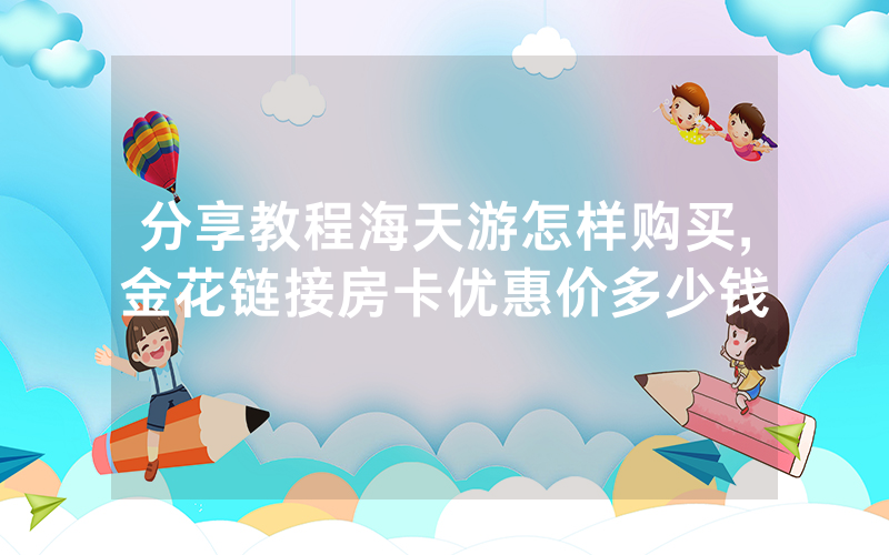 分享教程海天游怎样购买,金花链接房卡优惠价多少钱