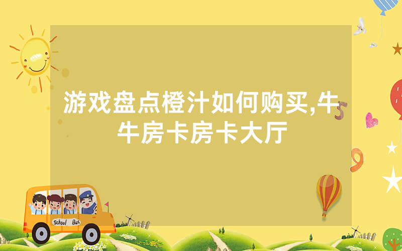 游戏盘点橙汁如何购买,牛牛房卡房卡大厅