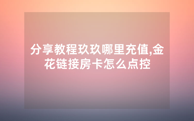 分享教程玖玖哪里充值,金花链接房卡怎么点控