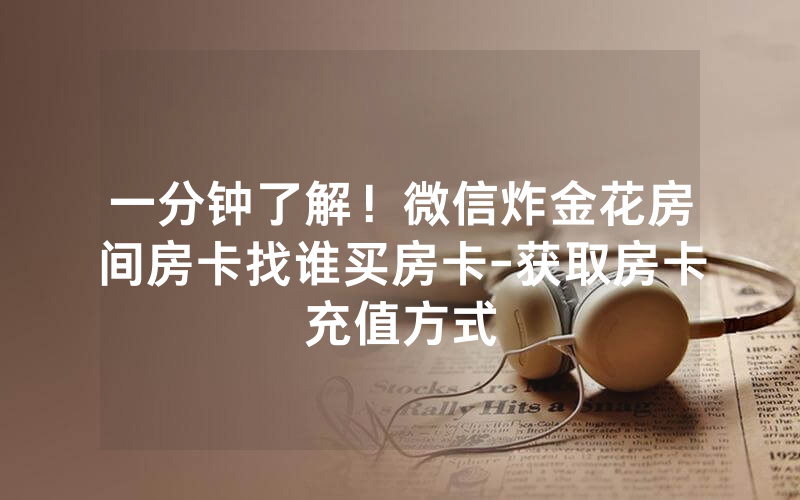 一分钟了解！微信炸金花房间房卡找谁买房卡-获取房卡充值方式