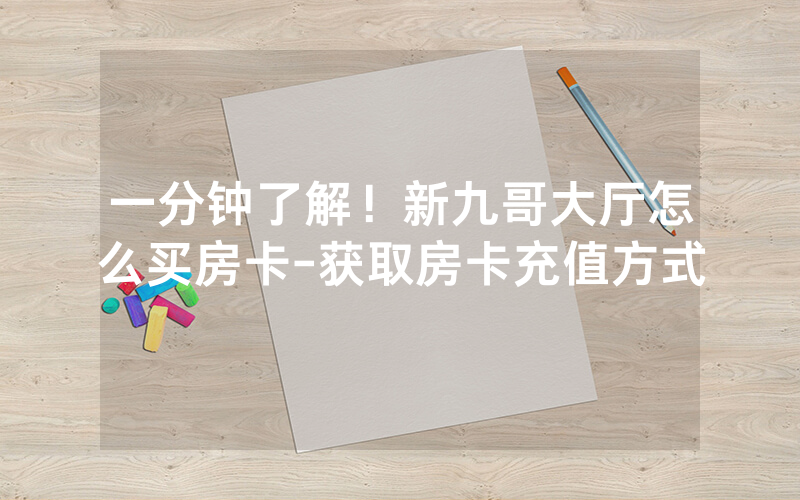一分钟了解！新九哥大厅怎么买房卡-获取房卡充值方式