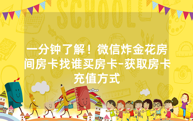 一分钟了解！微信炸金花房间房卡找谁买房卡-获取房卡充值方式