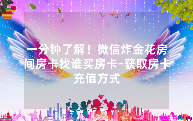一分钟了解！微信炸金花房间房卡找谁买房卡-获取房卡充值方式