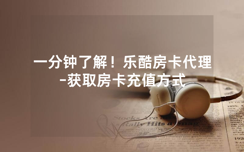 一分钟了解！乐酷房卡代理-获取房卡充值方式