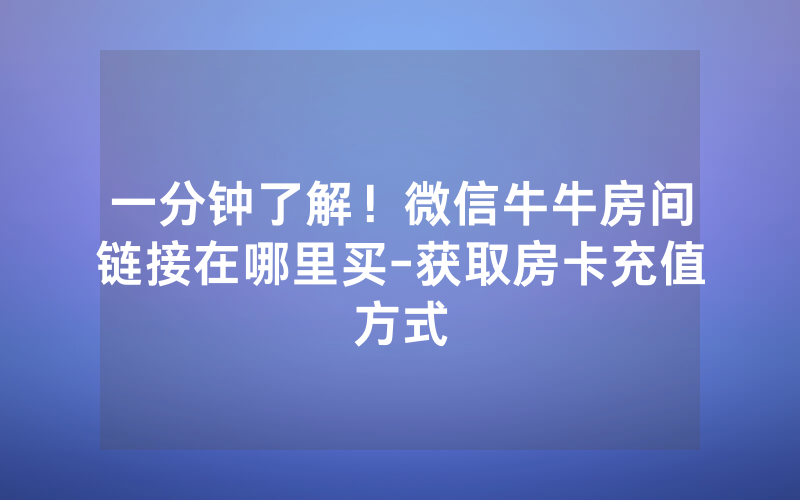 一分钟了解！微信牛牛房间链接在哪里买-获取房卡充值方式