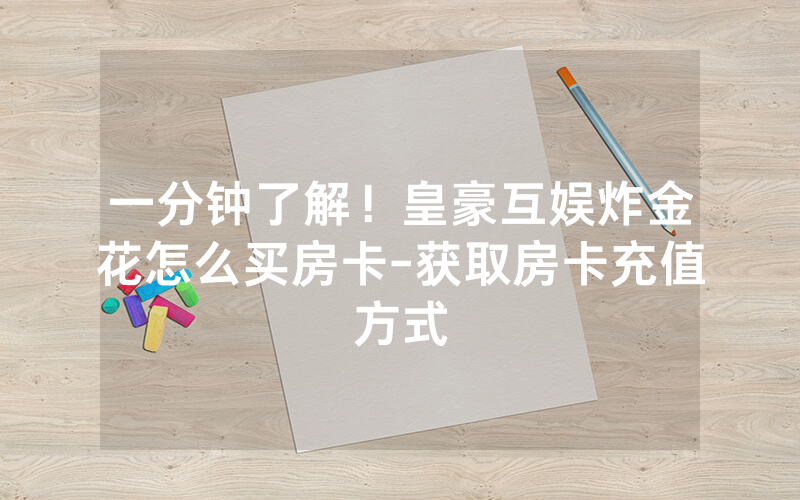 一分钟了解！皇豪互娱炸金花怎么买房卡-获取房卡充值方式
