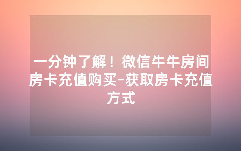一分钟了解！微信牛牛房间房卡充值购买-获取房卡充值方式