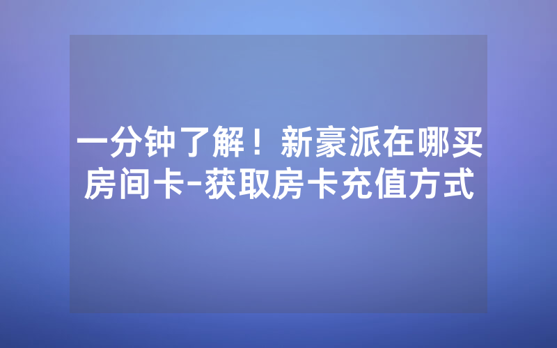 一分钟了解！新豪派在哪买房间卡-获取房卡充值方式