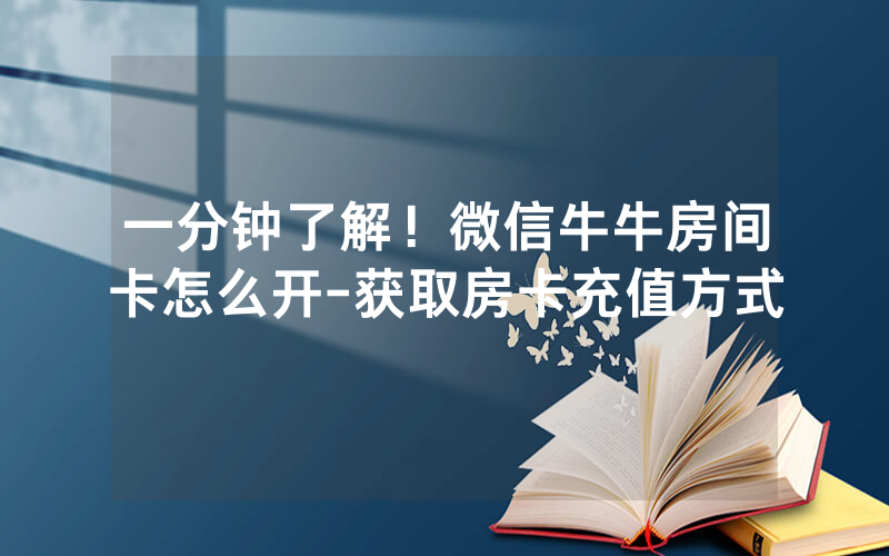 一分钟了解！微信牛牛房间卡怎么开-获取房卡充值方式