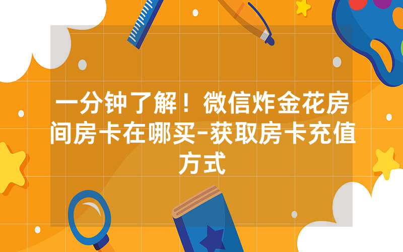 一分钟了解！微信炸金花房间房卡在哪买-获取房卡充值方式