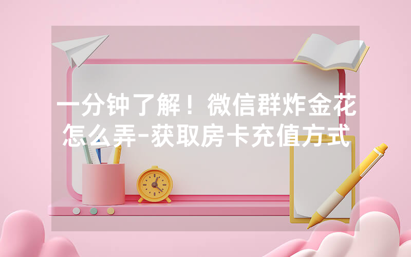 一分钟了解！微信群炸金花怎么弄-获取房卡充值方式