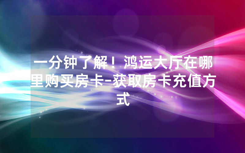 一分钟了解！鸿运大厅在哪里购买房卡-获取房卡充值方式