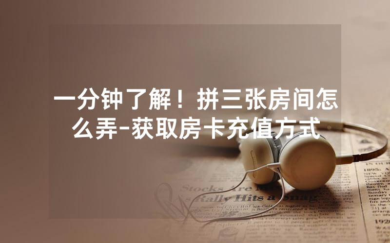 一分钟了解！拼三张房间怎么弄-获取房卡充值方式