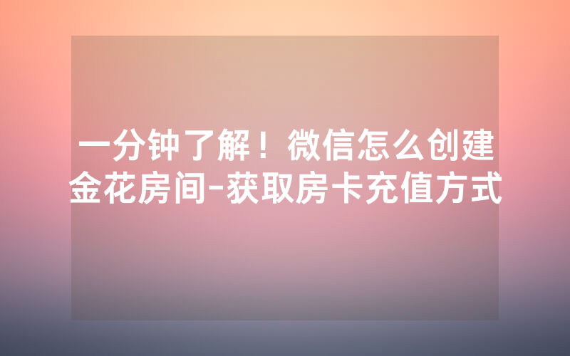 一分钟了解！微信怎么创建金花房间-获取房卡充值方式