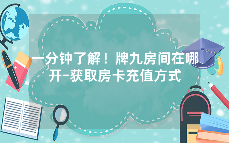 一分钟了解！牌九房间在哪开-获取房卡充值方式