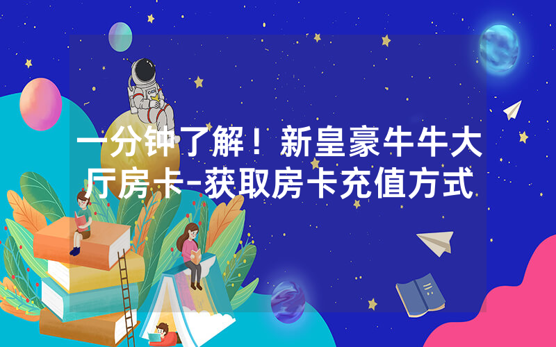 一分钟了解！新皇豪牛牛大厅房卡-获取房卡充值方式