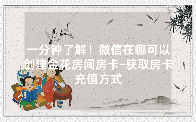 一分钟了解！微信在哪可以创建金花房间房卡-获取房卡充值方式
