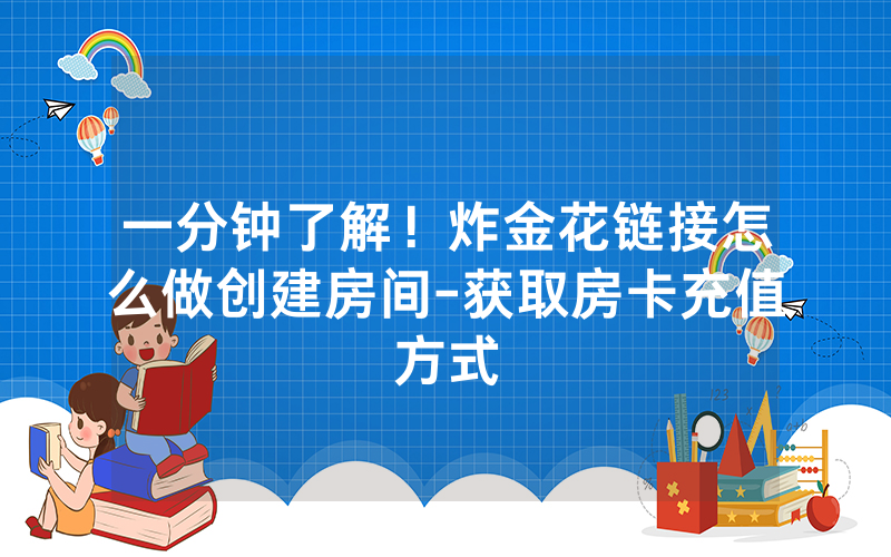 一分钟了解！炸金花链接怎么做创建房间-获取房卡充值方式