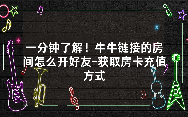 一分钟了解！牛牛链接的房间怎么开好友-获取房卡充值方式