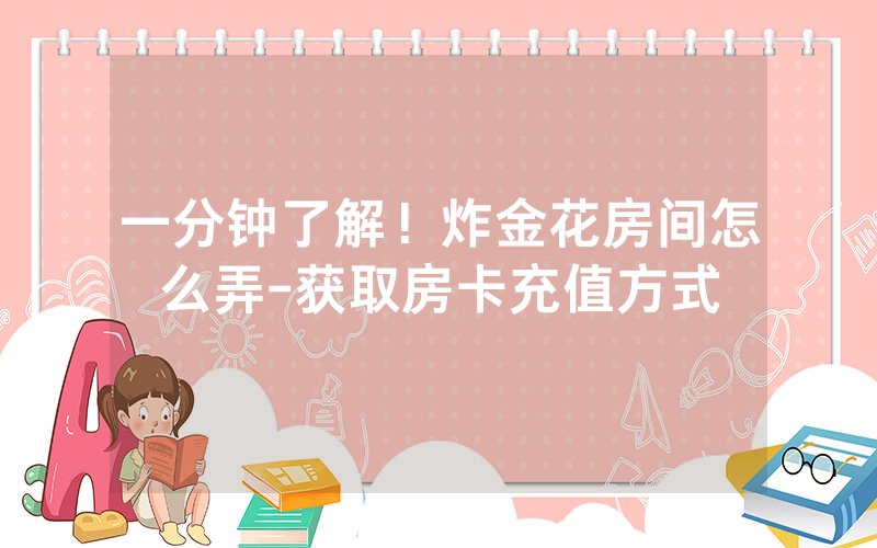 一分钟了解！炸金花房间怎么弄-获取房卡充值方式