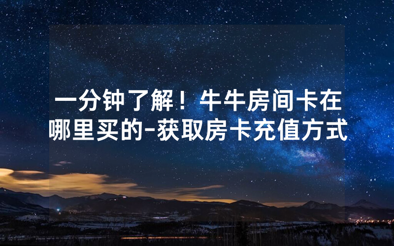 一分钟了解！牛牛房间卡在哪里买的-获取房卡充值方式