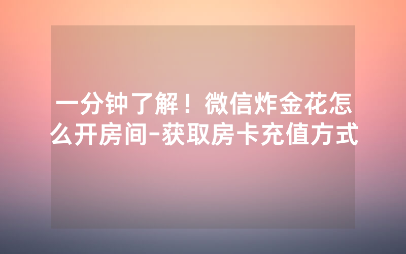 一分钟了解！微信炸金花怎么开房间-获取房卡充值方式