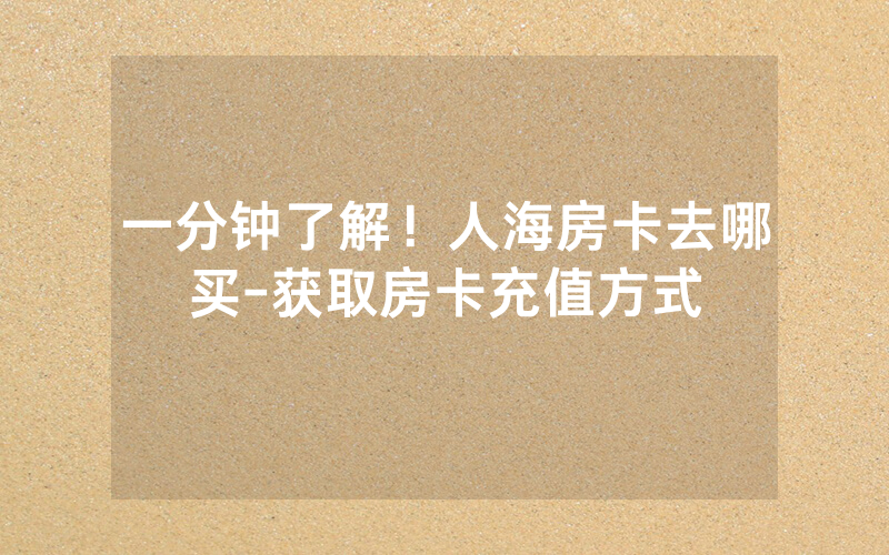 一分钟了解！人海房卡去哪买-获取房卡充值方式