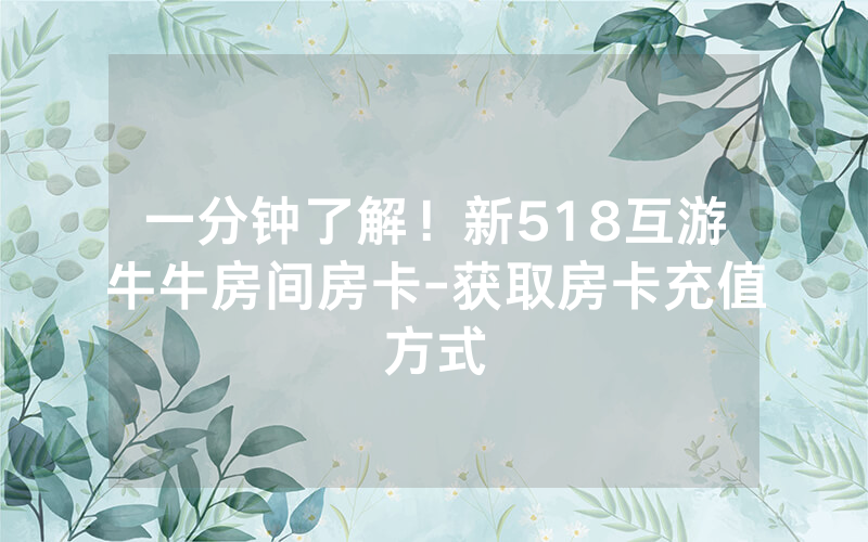 一分钟了解！新518互游牛牛房间房卡-获取房卡充值方式