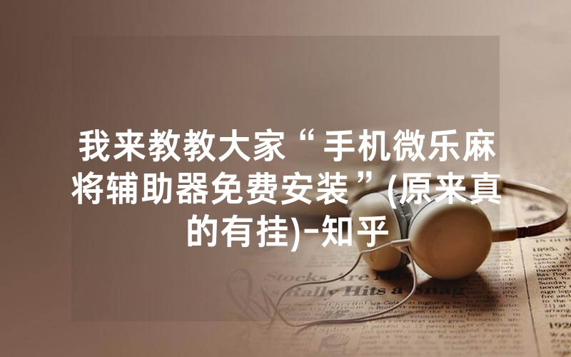 我来教教大家“手机微乐麻将辅助器免费安装”(原来真的有挂)-知乎