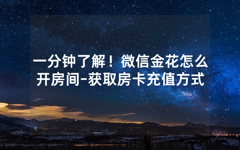 一分钟了解！微信金花怎么开房间-获取房卡充值方式
