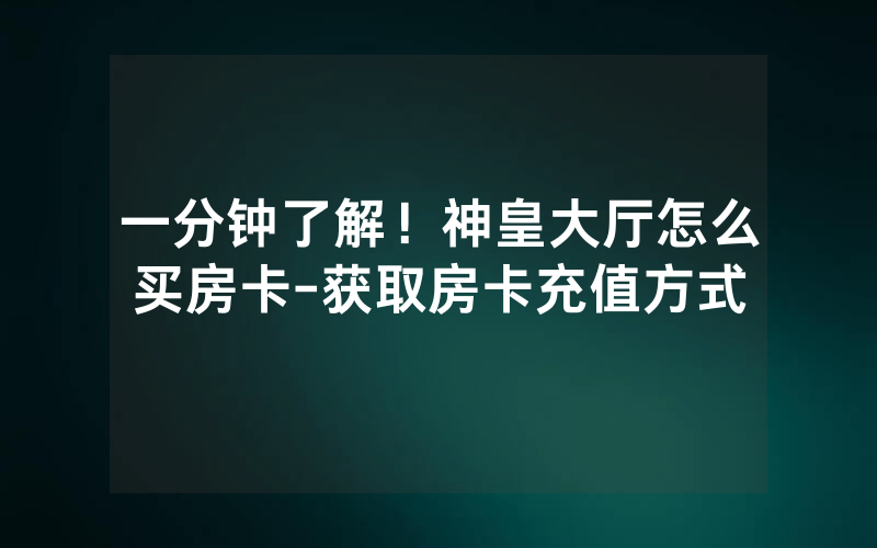一分钟了解！神皇大厅怎么买房卡-获取房卡充值方式