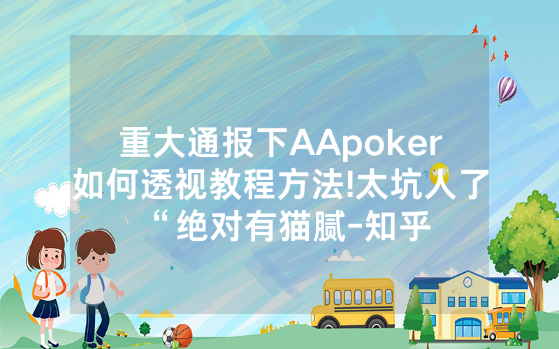 重大通报下AApoker如何透视教程方法!太坑人了“绝对有猫腻-知乎