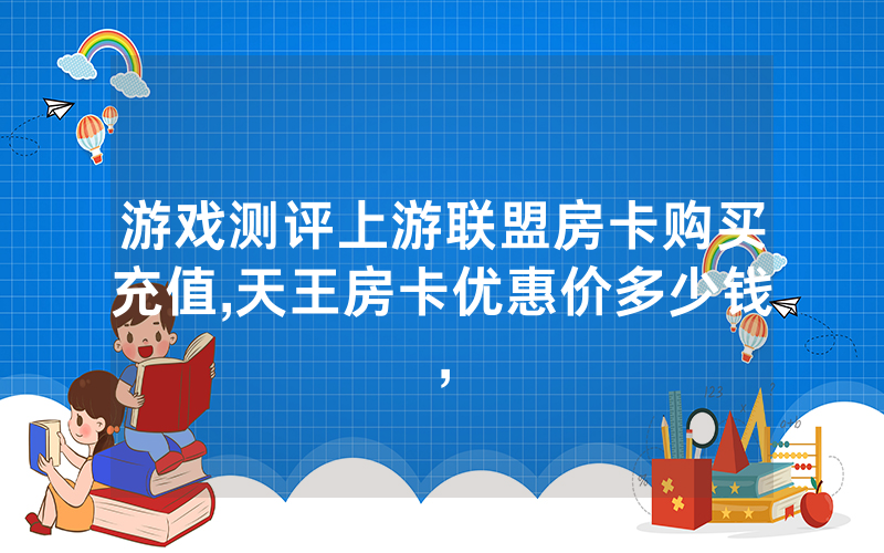 游戏测评上游联盟房卡购买充值,天王房卡优惠价多少钱,