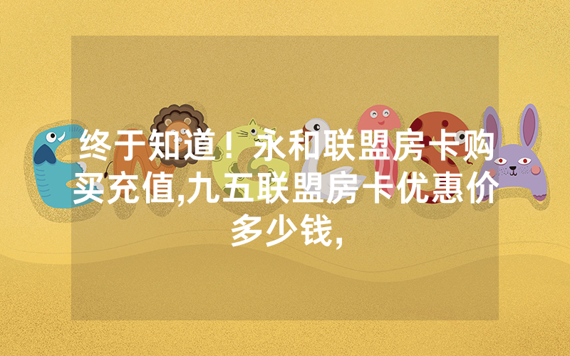 终于知道！永和联盟房卡购买充值,九五联盟房卡优惠价多少钱,