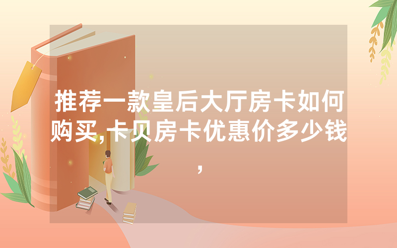 推荐一款皇后大厅房卡如何购买,卡贝房卡优惠价多少钱,