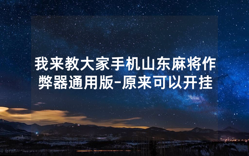 我来教大家手机山东麻将作弊器通用版-原来可以开挂