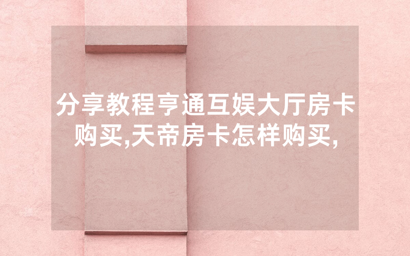 分享教程亨通互娱大厅房卡购买,天帝房卡怎样购买,