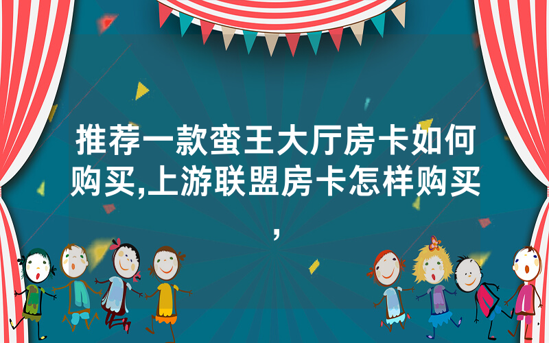 推荐一款蛮王大厅房卡如何购买,上游联盟房卡怎样购买,