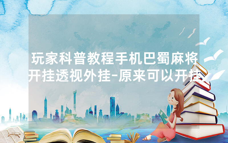 玩家科普教程手机巴蜀麻将开挂透视外挂-原来可以开挂
