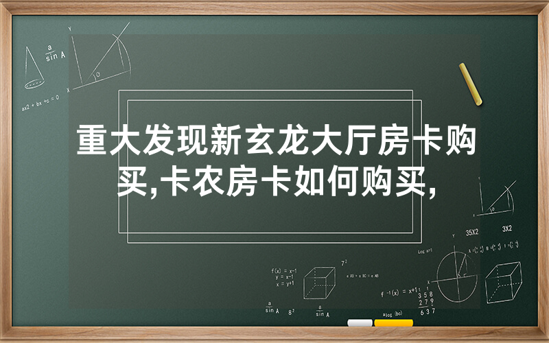 重大发现新玄龙大厅房卡购买,卡农房卡如何购买,