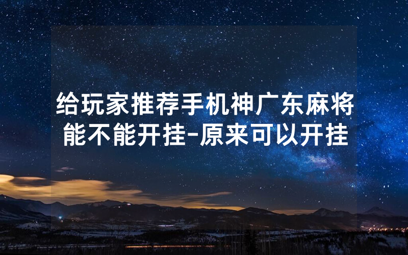 给玩家推荐手机神广东麻将能不能开挂-原来可以开挂