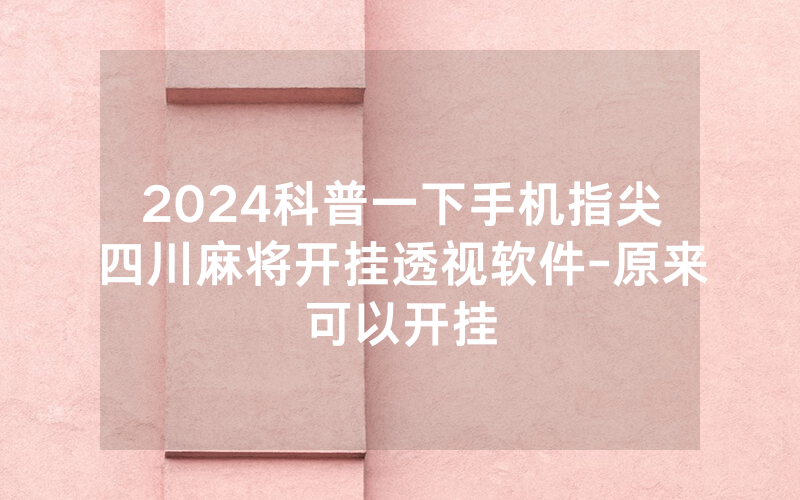2024科普一下手机指尖四川麻将开挂透视软件-原来可以开挂